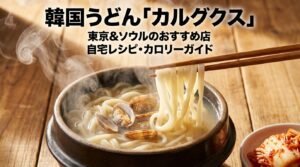 韓国うどん「カルグクス？」東京＆ソウルのおすすめ店・自宅レシピ・カロリーガイド