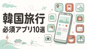 韓国旅行の必須アプリ10選｜渡航前に入れるアプリと現地で使うもの